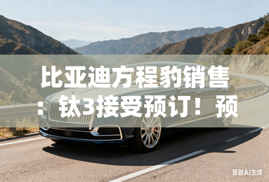 比亚迪方程豹销售：钛3接受预订！预计3月上市