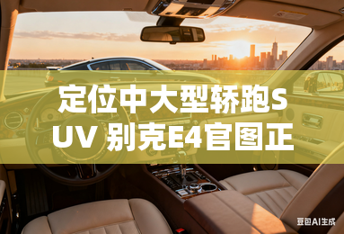 定位中大型轿跑SUV 别克E4官图正式发布