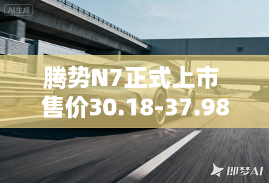 腾势N7正式上市 售价30.18-37.98万元 腾势N7正式上市 售价30.18-37.98万元