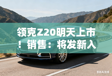 领克Z20明天上市！销售：将发新入门版，卖12万？
