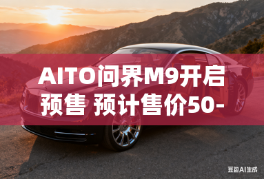 AITO问界M9开启预售 预计售价50-60万元