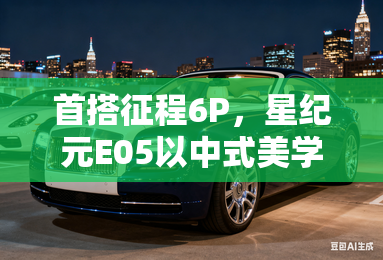 首搭征程6P，星纪元E05以中式美学引领智能新能源新纪元