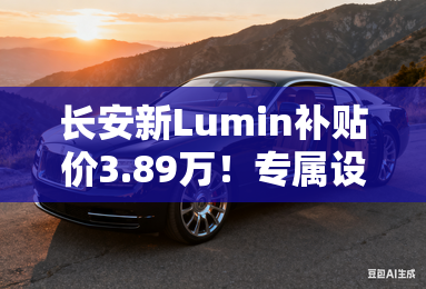 长安新Lumin补贴价3.89万！专属设计+配置升级