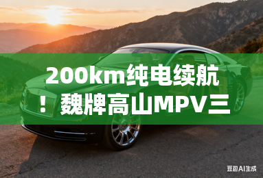 200km纯电续航！魏牌高山MPV三车齐发，智驾四驱双杀
