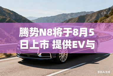 腾势N8将于8月5日上市 提供EV与DM动力