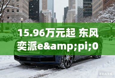 15.96万元起 东风奕派e&pi;007开启大定