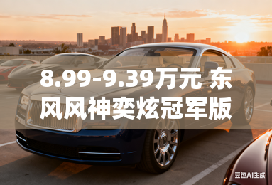 8.99-9.39万元 东风风神奕炫冠军版上市 8.99-9.39万元 东风风神奕炫冠军版上市