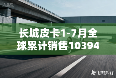 长城皮卡1-7月全球累计销售103944辆 蝉联中国皮卡销冠