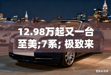 12.98万起又一台至美;7系; 极致来袭 12.98万起又一台至美;7系; 极致来袭