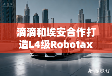 滴滴和埃安合作打造L4级Robotaxi量产车