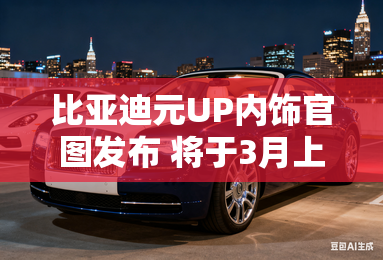 比亚迪元UP内饰官图发布 将于3月上市 比亚迪元UP内饰官图发布 将于3月上市
