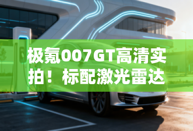 极氪007GT高清实拍!标配激光雷达 2季度上市 极氪007GT高清实拍!标配激光雷达 2季度上市