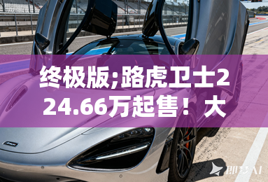 终极版;路虎卫士224.66万起售!大量碳纤维上车 终极版;路虎卫士224.66万起售!大量碳纤维上车