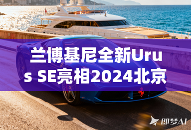 兰博基尼全新Urus SE亮相2024北京车展 兰博基尼全新Urus SE亮相2024北京车展