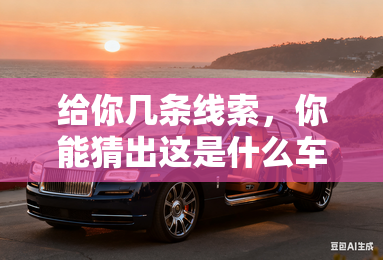 给你几条线索,你能猜出这是什么车吗? 给你几条线索,你能猜出这是什么车吗?