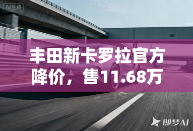 丰田新卡罗拉官方降价，售11.68万起！现在买再减2.4万