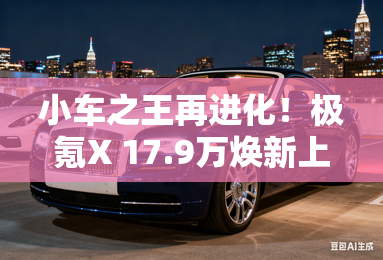 小车之王再进化！极氪X 17.9万焕新上市