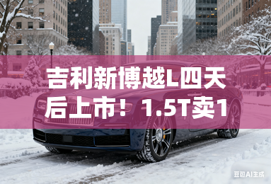 吉利新博越L四天后上市！1.5T卖10.5-12.74万元？