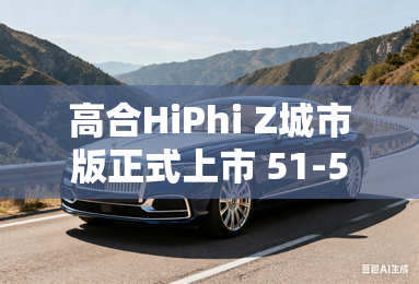 高合HiPhi Z城市版正式上市 51-53万元