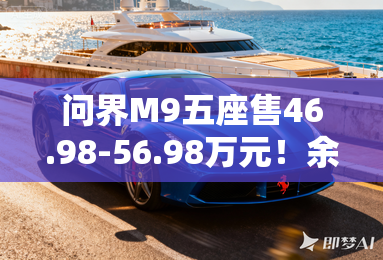 问界M9五座售46.98-56.98万元！余承东：同级空间最大