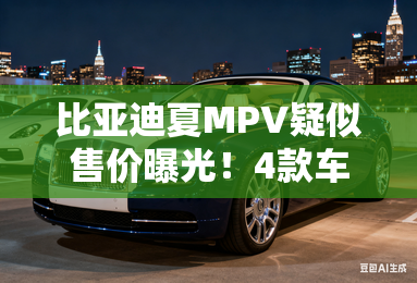 比亚迪夏MPV疑似售价曝光！4款车型，下月8日上市