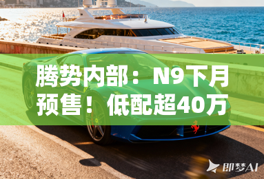 腾势内部：N9下月预售！低配超40万！比理想L9还贵
