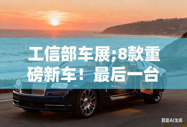 工信部车展;8款重磅新车！最后一台让人出乎意料