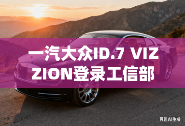 一汽大众ID.7 VIZZION登录工信部目录-一汽大众ID.7 VIZZION登录工信部目录