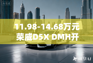 11.98-14.68万元 荣威D5X DMH开启预售