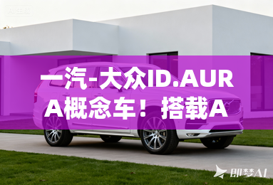 一汽-大众ID.AURA概念车！搭载AI助手，L2级辅助驾驶