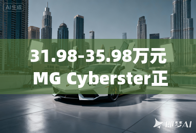 31.98-35.98万元 MG Cyberster正式上市