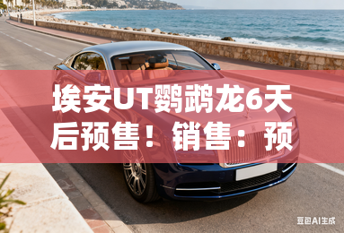 埃安UT鹦鹉龙6天后预售！销售：预计卖6.89万起