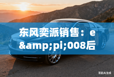 东风奕派销售：e&pi;008后天上市！比预售便宜很多？