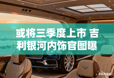 或将三季度上市 吉利银河内饰官图曝光