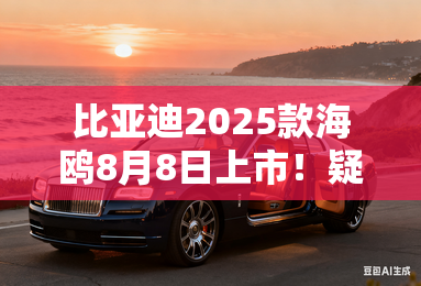 比亚迪2025款海鸥8月8日上市！疑似价格、配置曝光