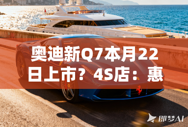奥迪新Q7本月22日上市？4S店：惠后46.88万起