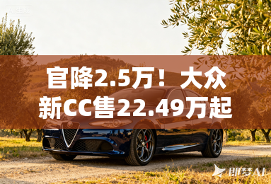 官降2.5万！大众新CC售22.49万起 老款优惠10万