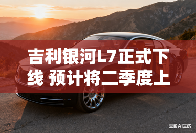 吉利银河L7正式下线 预计将二季度上市
