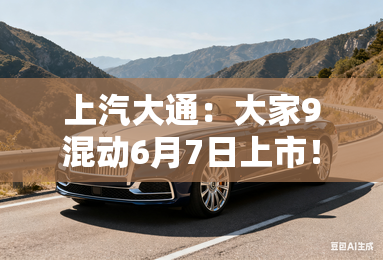 上汽大通：大家9混动6月7日上市！比预售价更便宜？