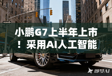 小鹏G7上半年上市！采用AI人工智能+纯视觉智驾
