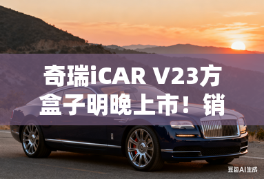 奇瑞iCAR V23方盒子明晚上市！销售：一起期待9.98万