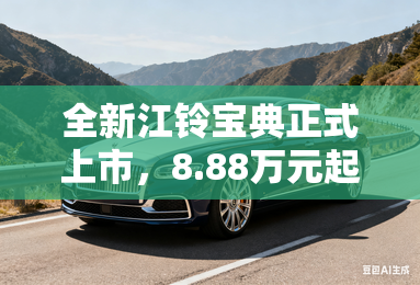 全新江铃宝典正式上市，8.88万元起，产品实力全方位升级