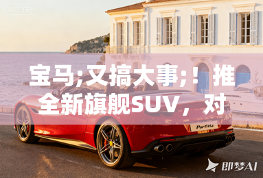 宝马;又搞大事;！推全新旗舰SUV，对标奔驰G级