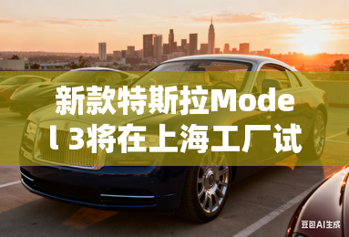 新款特斯拉Model 3将在上海工厂试生产