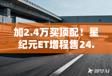 加2.4万买顶配！星纪元ET增程售24.98万 多6项标配