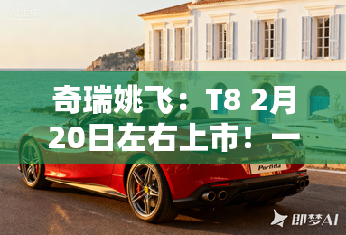 奇瑞姚飞：T8 2月20日左右上市！一口价9.99万？
