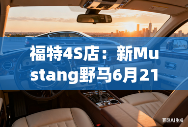 福特4S店：新Mustang野马6月21日上市！卖40万起？
