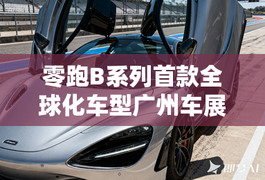 零跑B系列首款全球化车型广州车展首秀