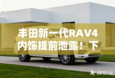 丰田新一代RAV4内饰提前泄露！下周三全球首发