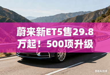 蔚来新ET5售29.8万起！500项升级，堪比换代